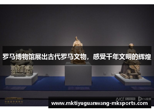 罗马博物馆展出古代罗马文物，感受千年文明的辉煌