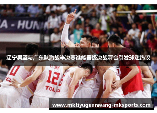辽宁男篮与广东队激战半决赛谁能晋级决战舞台引发球迷热议
