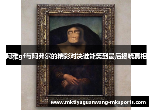 阿雅gf与阿弗尔的精彩对决谁能笑到最后揭晓真相